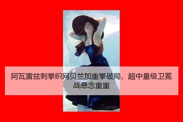 阿瓦雷兹刺拳织网贝兰加重拳破局，超中量级卫冕战悬念重重