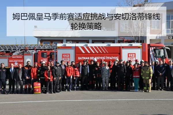 姆巴佩皇马季前赛适应挑战与安切洛蒂锋线轮换策略