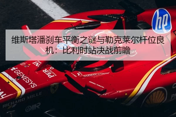 维斯塔潘刹车平衡之谜与勒克莱尔杆位良机：比利时站决战前瞻