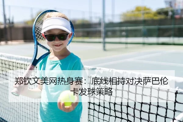 郑钦文美网热身赛：底线相持对决萨巴伦卡发球策略