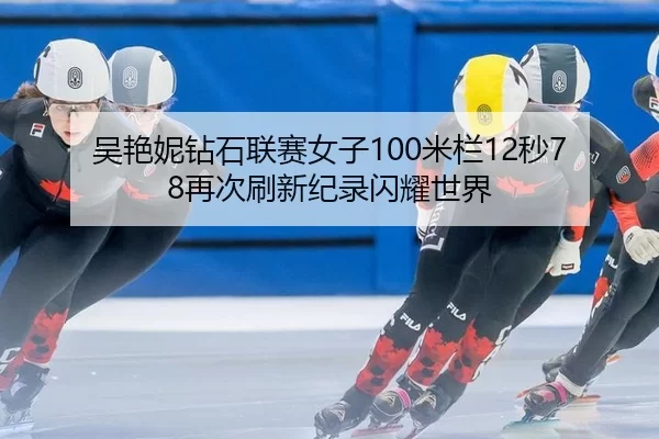 吴艳妮钻石联赛女子100米栏12秒78再次刷新纪录闪耀世界