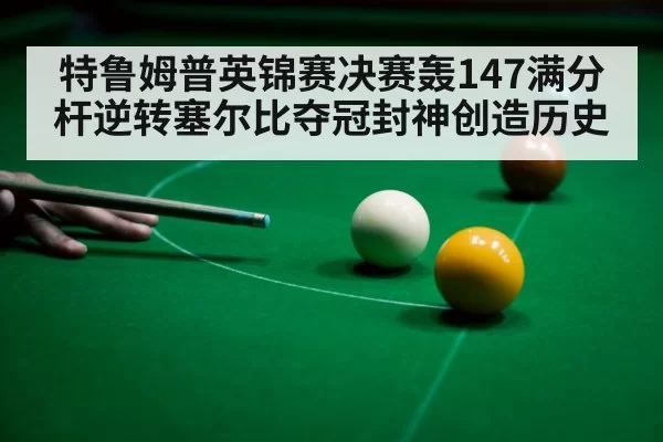 特鲁姆普英锦赛决赛轰147满分杆逆转塞尔比夺冠封神创造历史