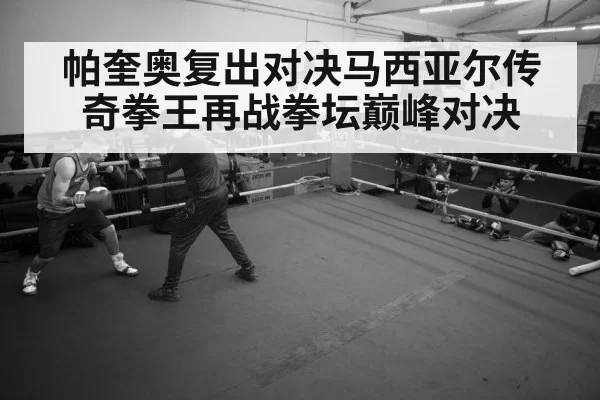 帕奎奥复出对决马西亚尔传奇拳王再战拳坛巅峰对决
