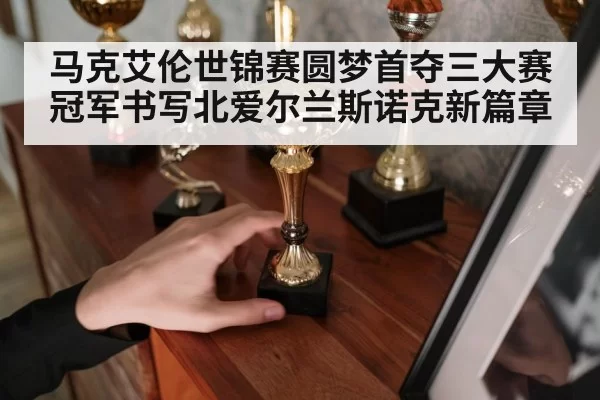 马克艾伦世锦赛圆梦首夺三大赛冠军书写北爱尔兰斯诺克新篇章