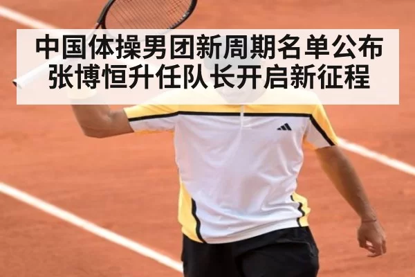 中国体操男团新周期名单公布张博恒升任队长开启新征程