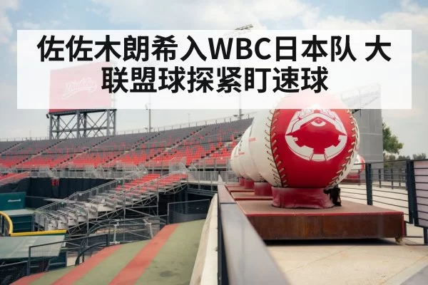 佐佐木朗希入WBC日本队 大联盟球探紧盯速球