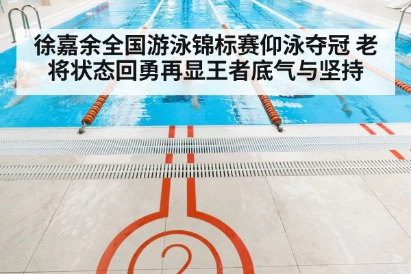 徐嘉余全国游泳锦标赛仰泳夺冠 老将状态回勇再显王者底气与坚持