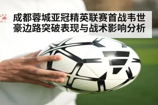 成都蓉城亚冠精英联赛首战韦世豪边路突破表现与战术影响分析