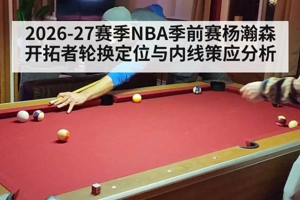 2026-27赛季NBA季前赛杨瀚森开拓者轮换定位与内线策应分析