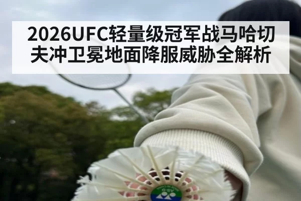 2026UFC轻量级冠军战马哈切夫冲卫冕地面降服威胁全解析